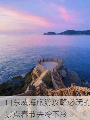 山东威海旅游攻略必玩的景点春节去冷不冷