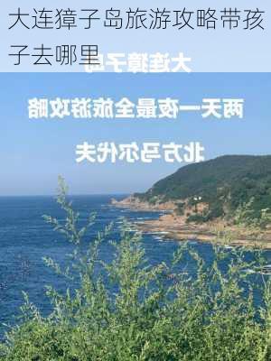 大连獐子岛旅游攻略带孩子去哪里