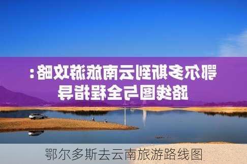 鄂尔多斯去云南旅游路线图