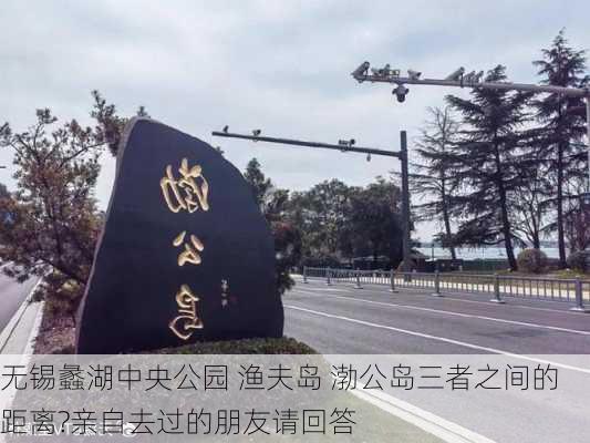 无锡蠡湖中央公园 渔夫岛 渤公岛三者之间的距离?亲自去过的朋友请回答