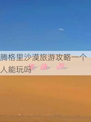 腾格里沙漠旅游攻略一个人能玩吗