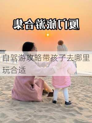 自驾游攻略带孩子去哪里玩合适