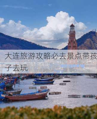 大连旅游攻略必去景点带孩子去玩