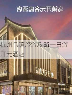 杭州乌镇旅游攻略一日游开元酒店