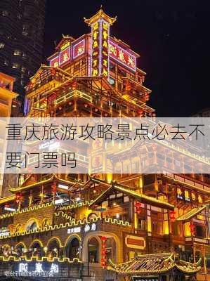 重庆旅游攻略景点必去不要门票吗