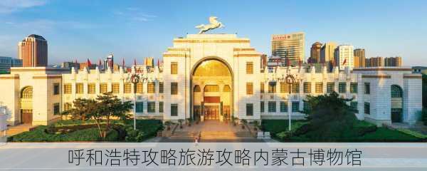 呼和浩特攻略旅游攻略内蒙古博物馆