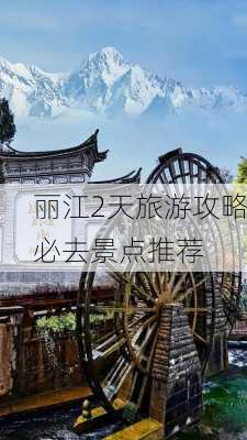 丽江2天旅游攻略必去景点推荐