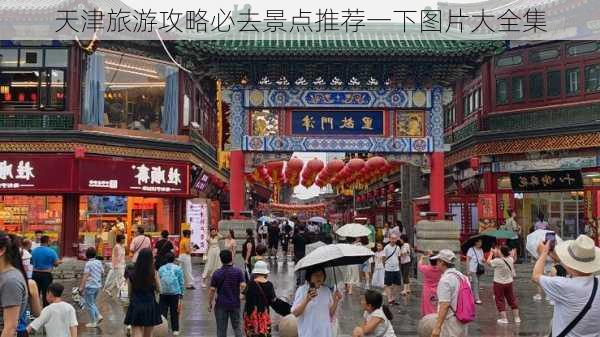 天津旅游攻略必去景点推荐一下图片大全集