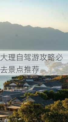 大理自驾游攻略必去景点推荐