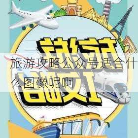 旅游攻略公众号适合什么图像呢啊