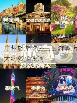 广州旅游攻略三日游酒店大约多少钱啊