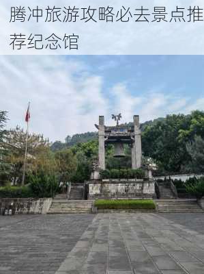 腾冲旅游攻略必去景点推荐纪念馆