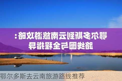 鄂尔多斯去云南旅游路线推荐