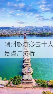 潮州旅游必去十大景点广济桥