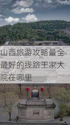 山西旅游攻略最全最好的线路王家大院在哪里